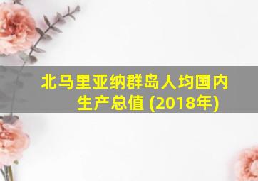 北马里亚纳群岛人均国内生产总值 (2018年)